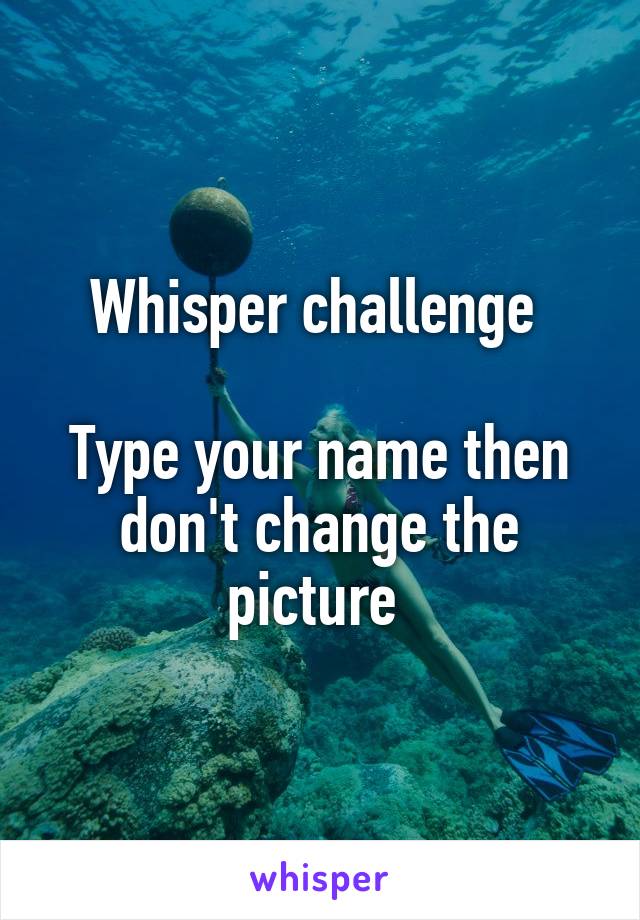 Whisper challenge 

Type your name then don't change the picture 