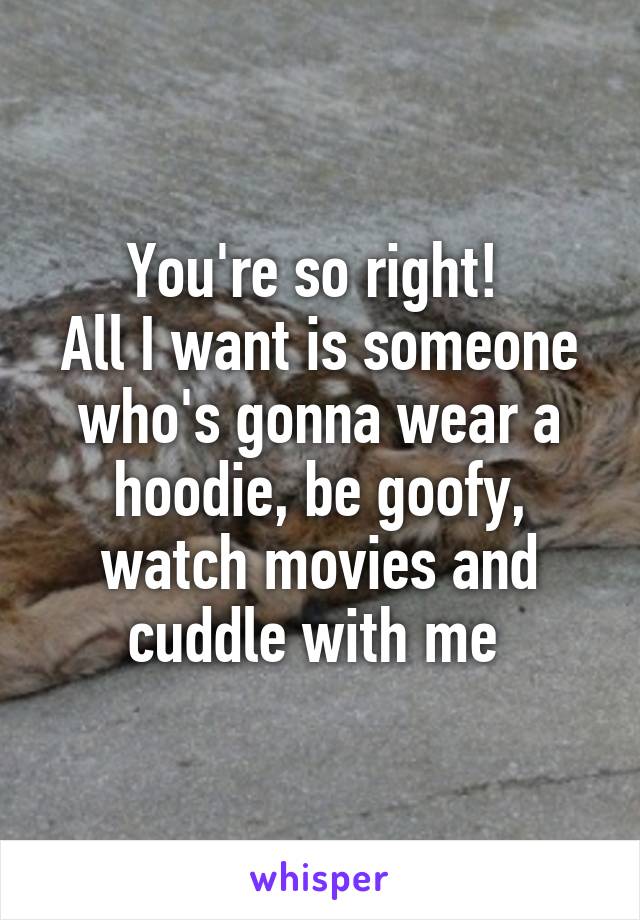 You're so right! 
All I want is someone who's gonna wear a hoodie, be goofy, watch movies and cuddle with me 