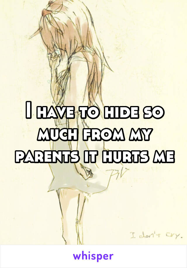 I have to hide so much from my parents it hurts me