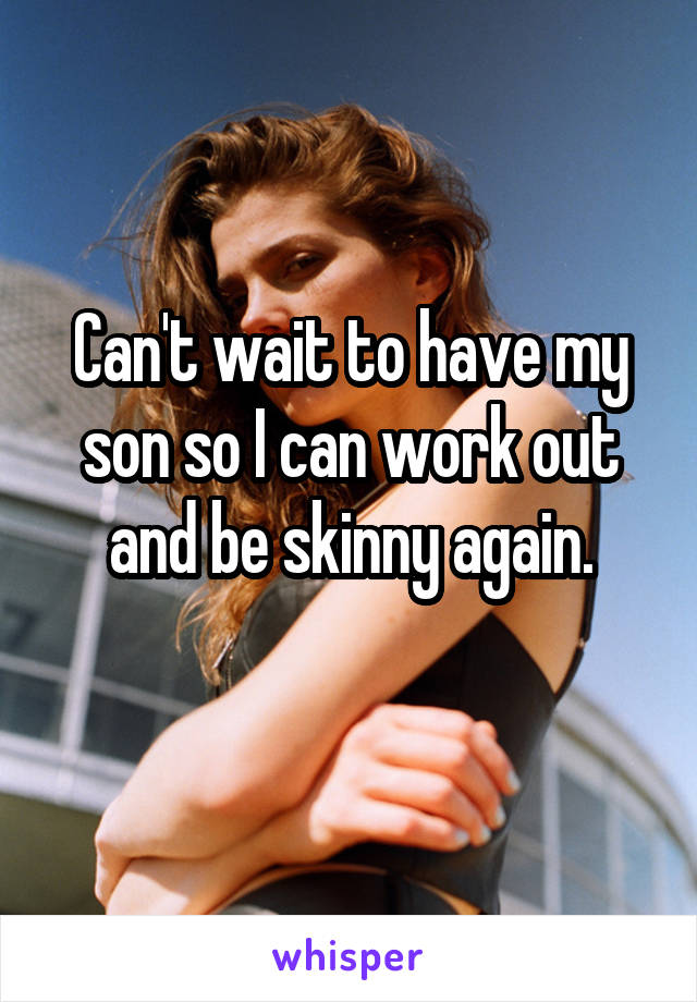 Can't wait to have my son so I can work out and be skinny again.
