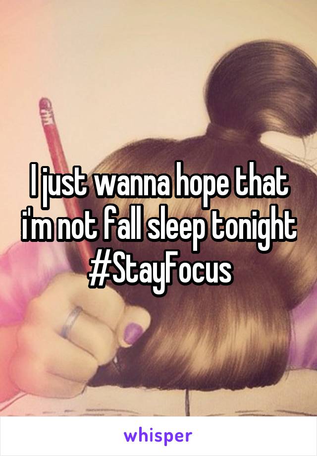 I just wanna hope that i'm not fall sleep tonight #StayFocus