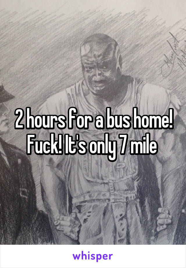 2 hours for a bus home! Fuck! It's only 7 mile 