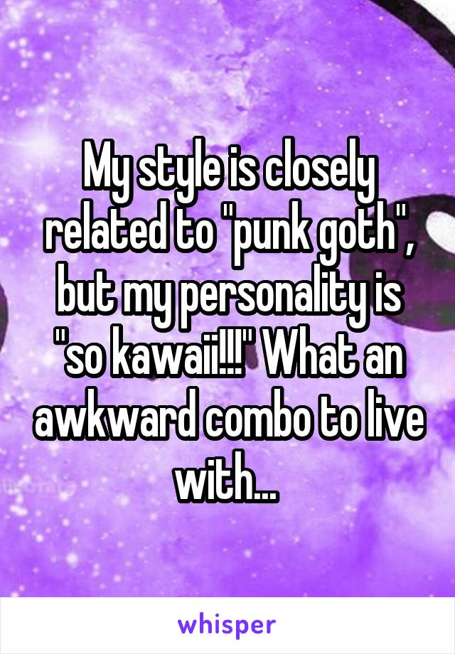 My style is closely related to "punk goth", but my personality is "so kawaii!!!" What an awkward combo to live with... 