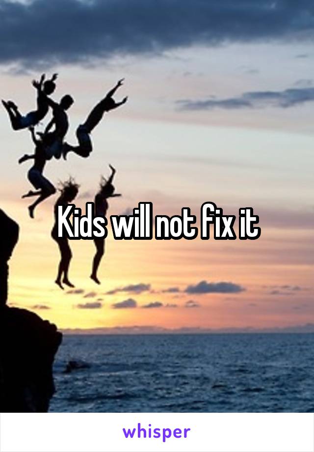 Kids will not fix it