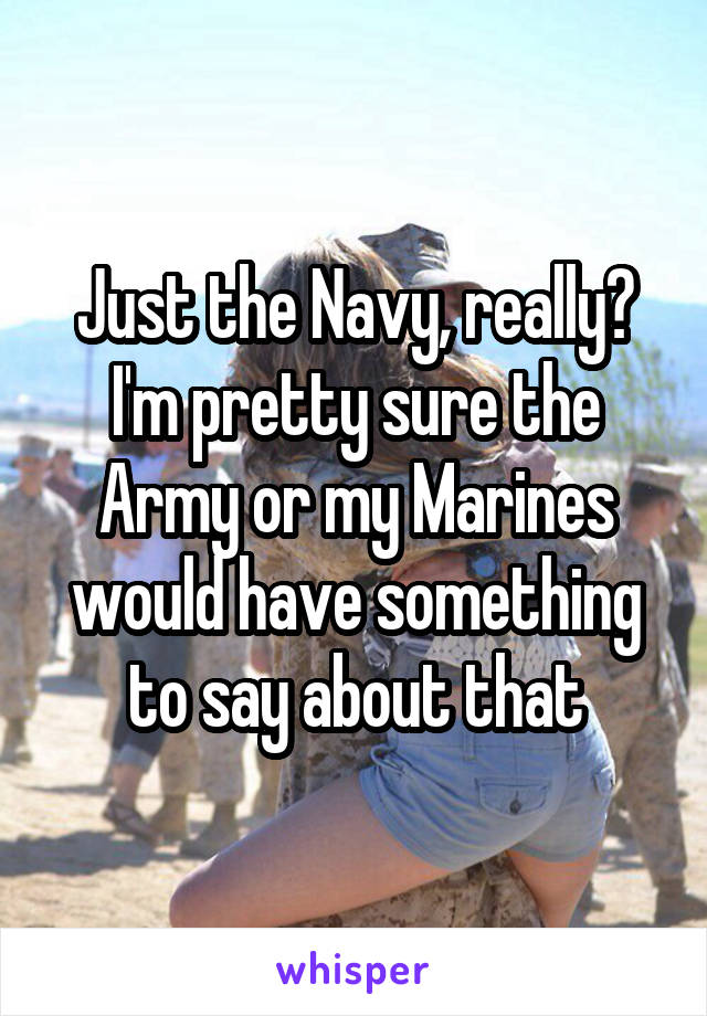 Just the Navy, really? I'm pretty sure the Army or my Marines would have something to say about that