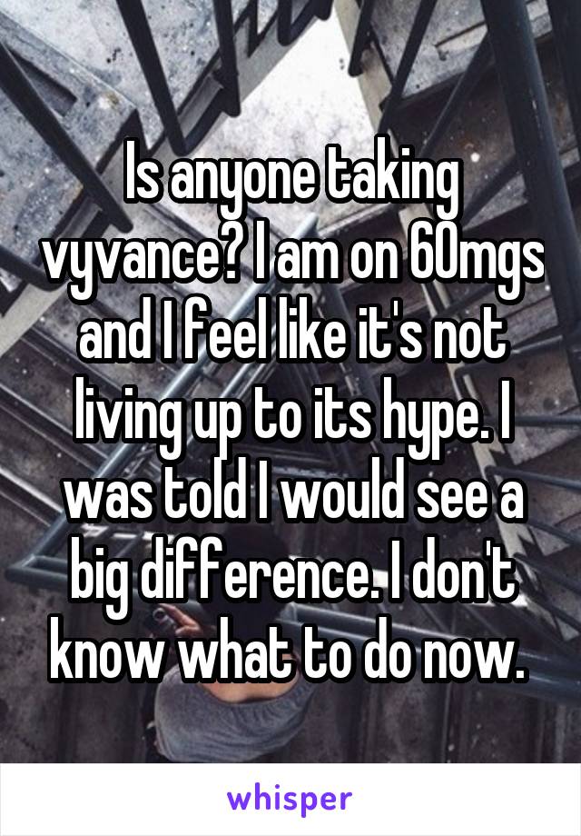 Is anyone taking vyvance? I am on 60mgs and I feel like it's not living up to its hype. I was told I would see a big difference. I don't know what to do now. 