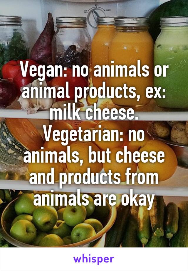 Vegan: no animals or animal products, ex: milk cheese.
Vegetarian: no animals, but cheese and products from animals are okay