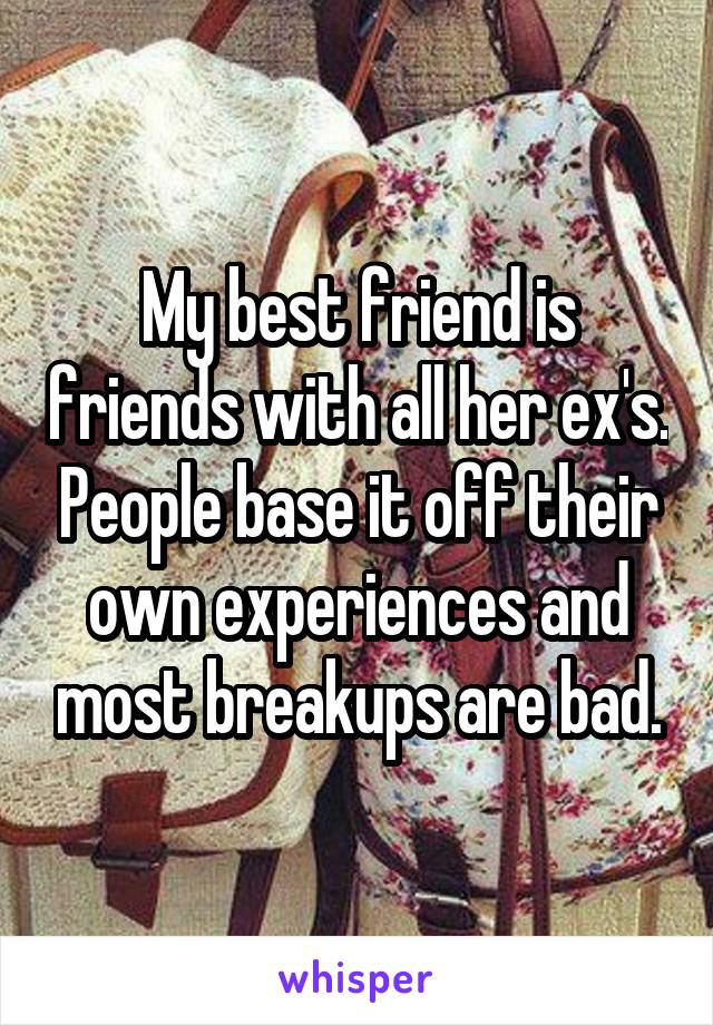 My best friend is friends with all her ex's. People base it off their own experiences and most breakups are bad.