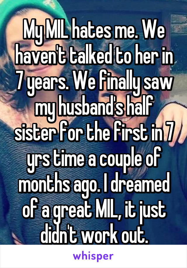 My MIL hates me. We haven't talked to her in 7 years. We finally saw my husband's half sister for the first in 7 yrs time a couple of months ago. I dreamed of a great MIL, it just didn't work out.