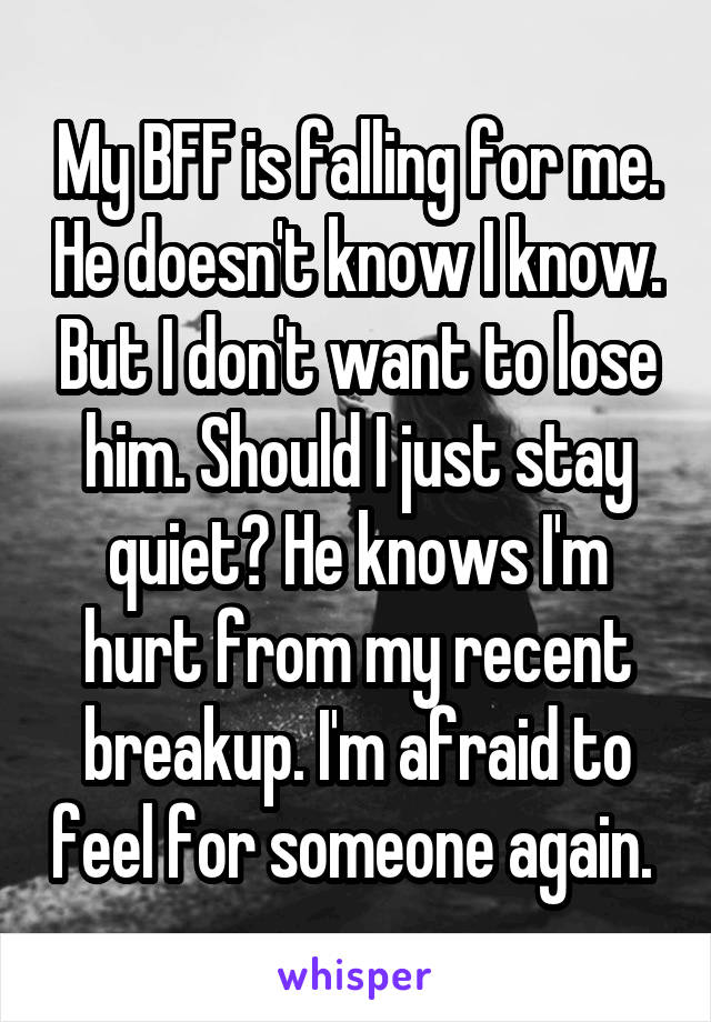 My BFF is falling for me. He doesn't know I know. But I don't want to lose him. Should I just stay quiet? He knows I'm hurt from my recent breakup. I'm afraid to feel for someone again. 