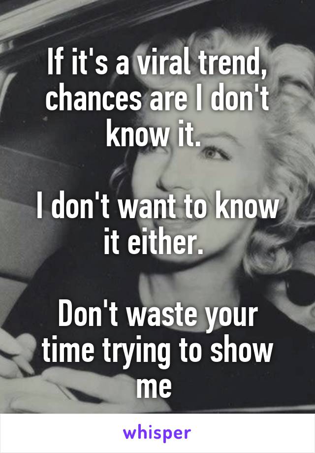 If it's a viral trend, chances are I don't know it. 

I don't want to know it either. 

Don't waste your time trying to show me 
