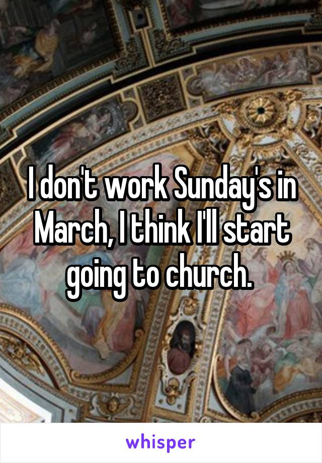 I don't work Sunday's in March, I think I'll start going to church. 