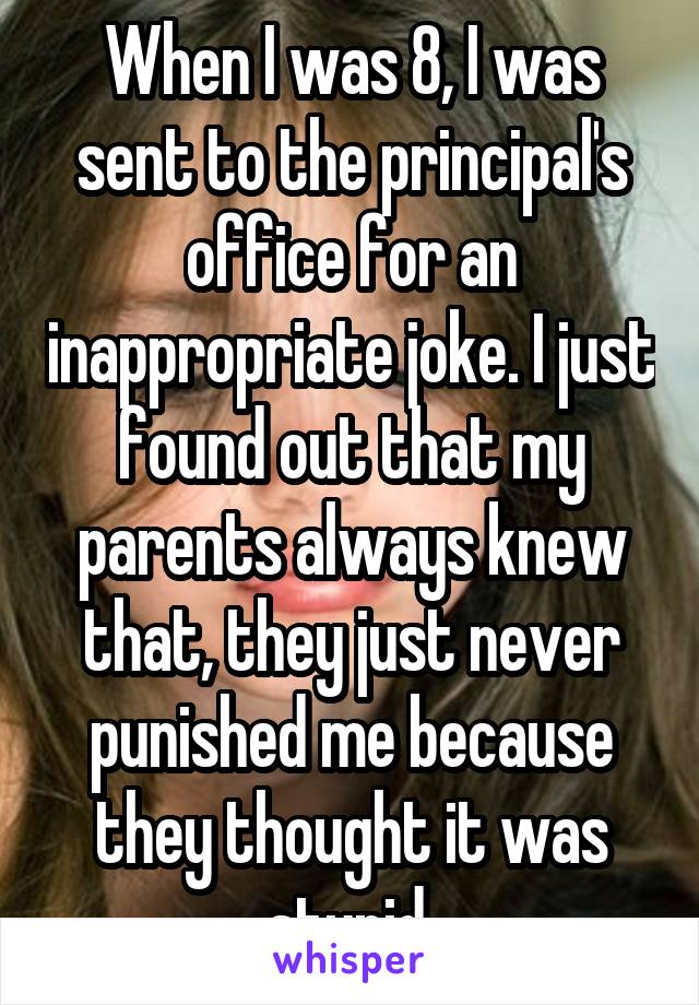 When I was 8, I was sent to the principal's office for an inappropriate joke. I just found out that my parents always knew that, they just never punished me because they thought it was stupid.