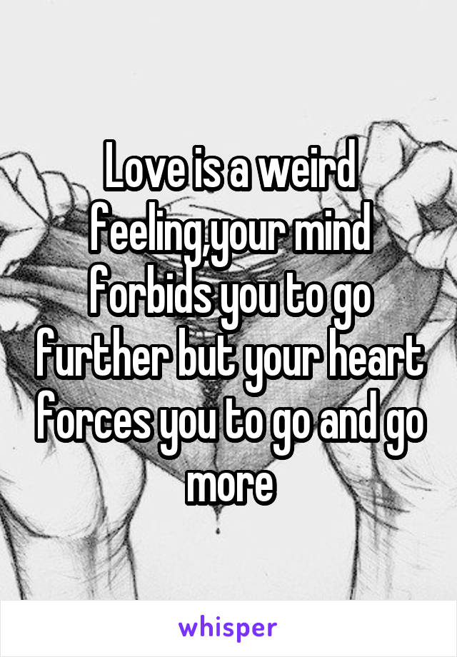 Love is a weird feeling,your mind forbids you to go further but your heart forces you to go and go more