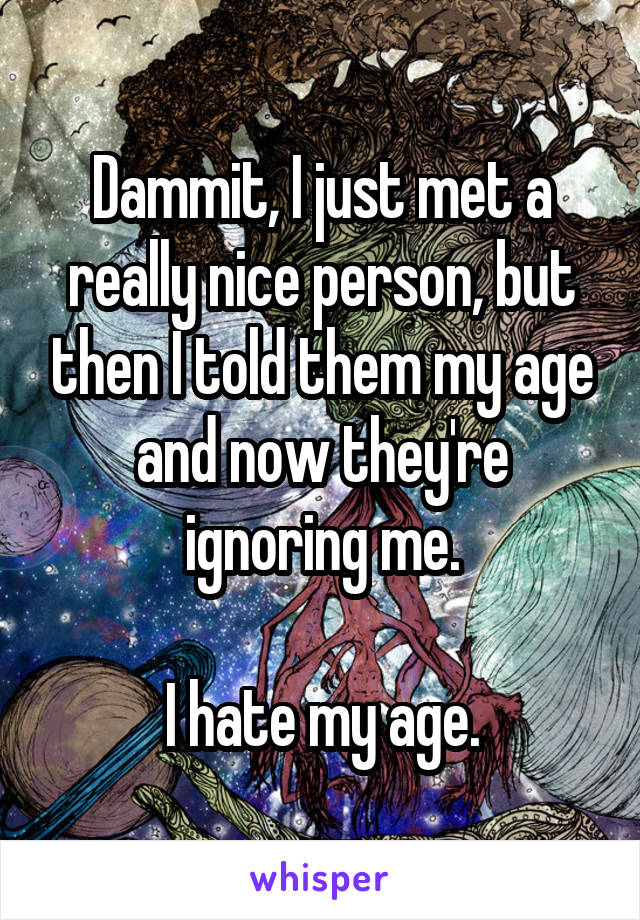 Dammit, I just met a really nice person, but then I told them my age and now they're ignoring me.

I hate my age.