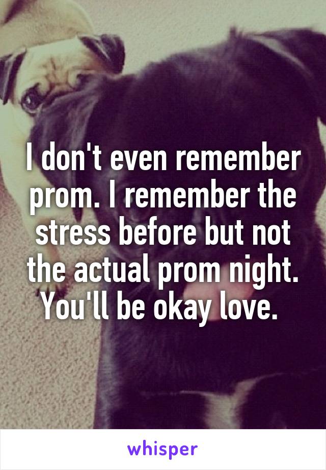 I don't even remember prom. I remember the stress before but not the actual prom night. You'll be okay love. 