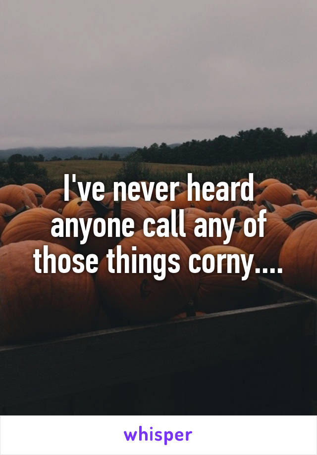 I've never heard anyone call any of those things corny....