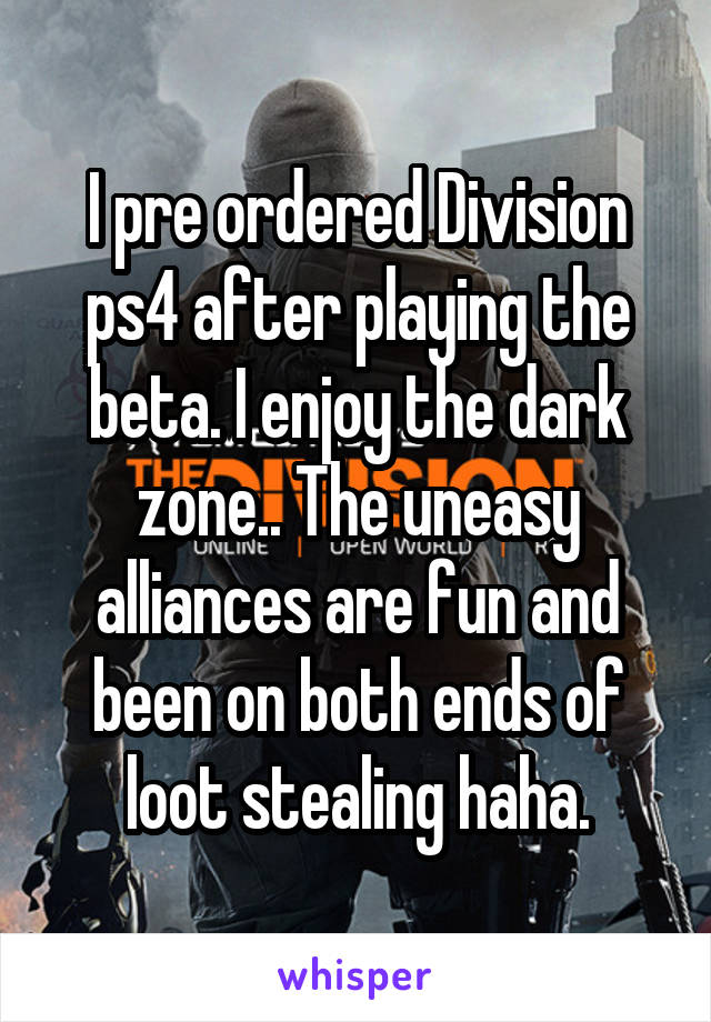 I pre ordered Division ps4 after playing the beta. I enjoy the dark zone.. The uneasy alliances are fun and been on both ends of loot stealing haha.