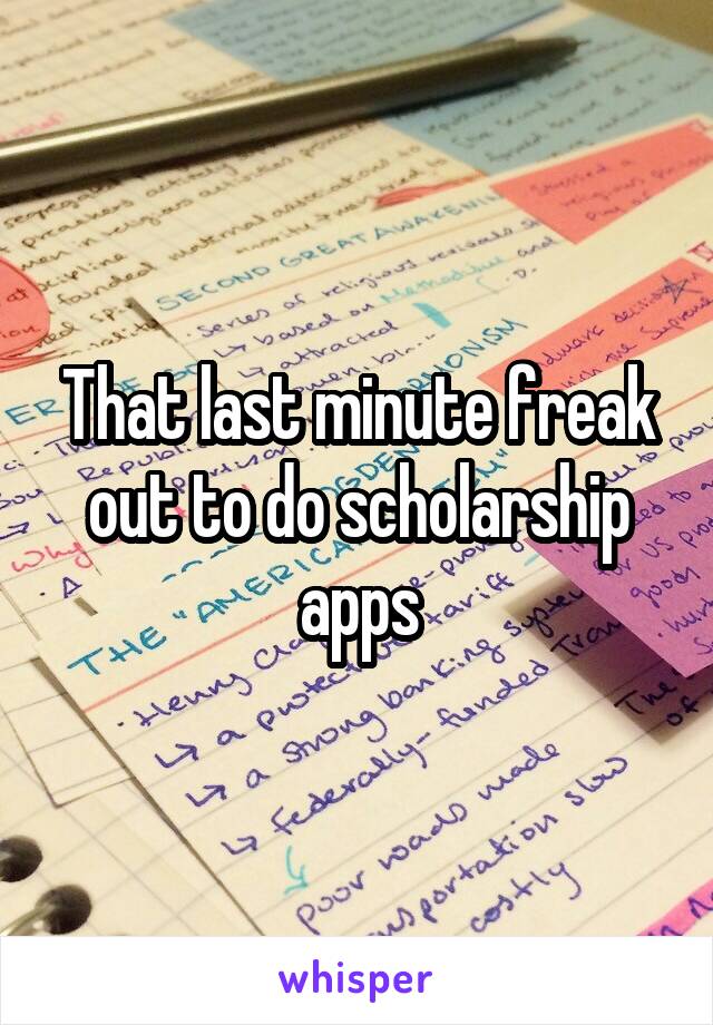 That last minute freak out to do scholarship apps