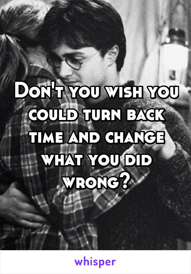 Don't you wish you could turn back time and change what you did wrong?