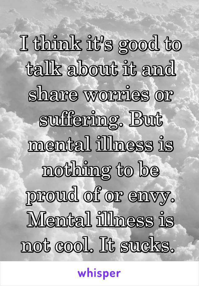 I think it's good to talk about it and share worries or suffering. But mental illness is nothing to be proud of or envy. Mental illness is not cool. It sucks. 