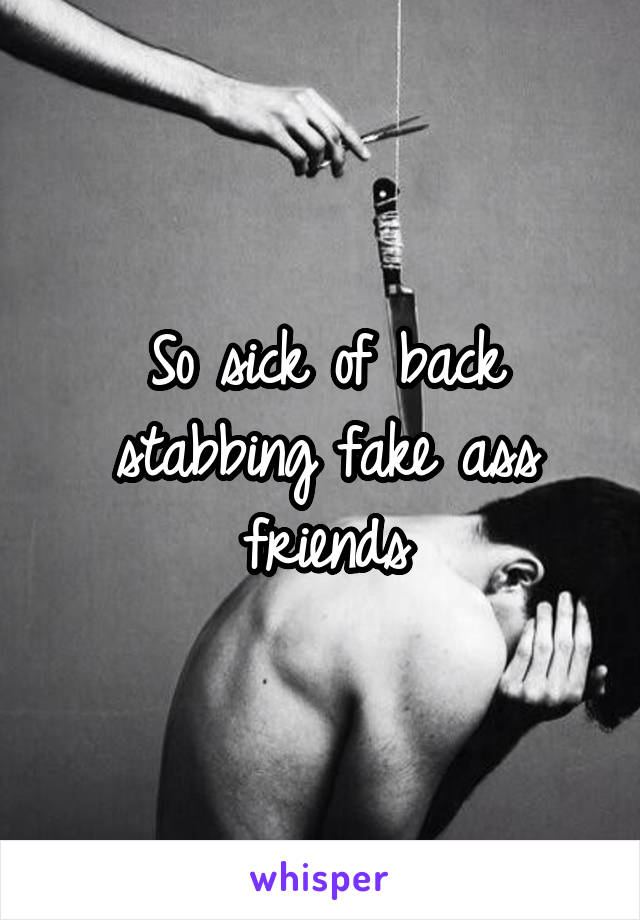 So sick of back stabbing fake ass friends