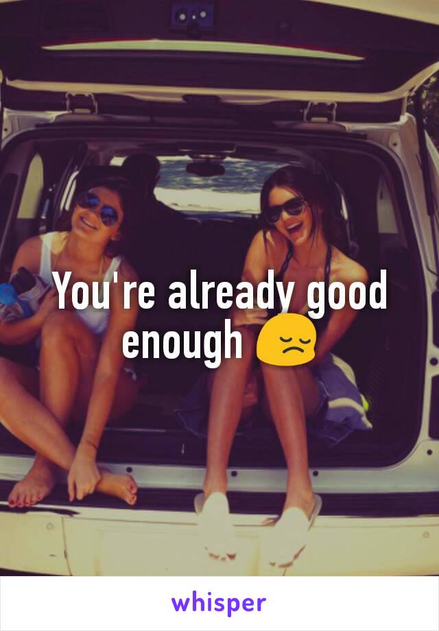 You're already good enough 😔