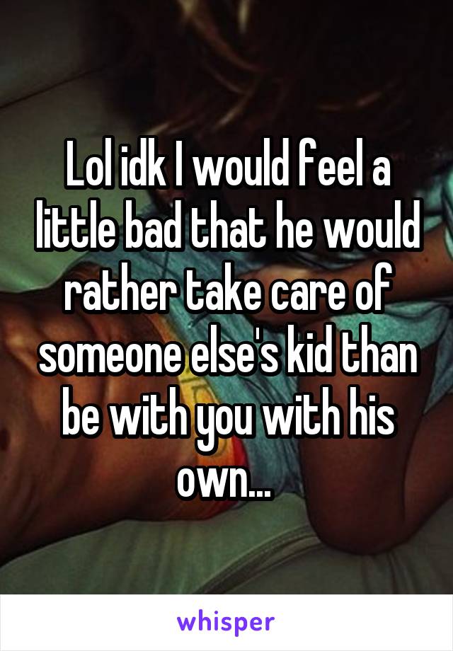 Lol idk I would feel a little bad that he would rather take care of someone else's kid than be with you with his own... 