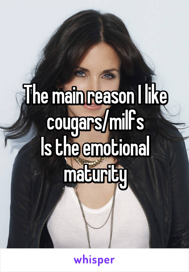 The main reason I like cougars/milfs
Is the emotional maturity