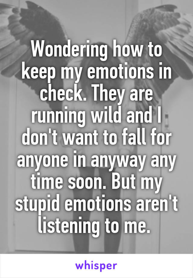 Wondering how to keep my emotions in check. They are running wild and I don't want to fall for anyone in anyway any time soon. But my stupid emotions aren't listening to me. 