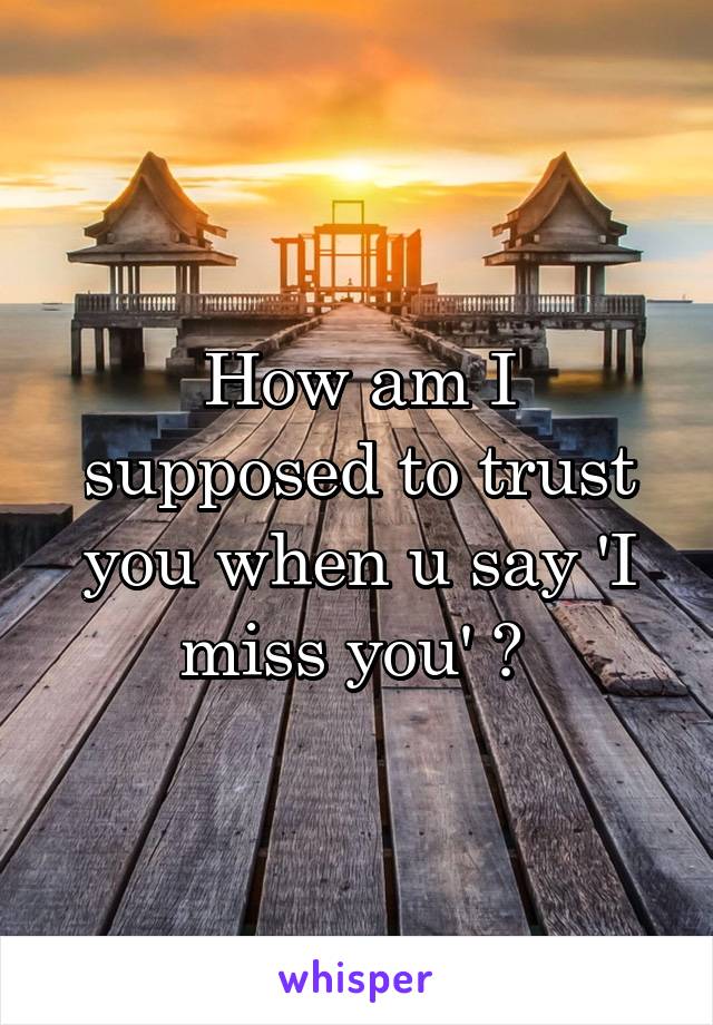 How am I supposed to trust you when u say 'I miss you' ? 