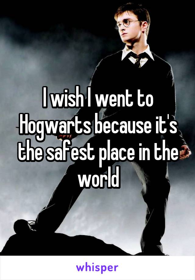 I wish I went to Hogwarts because it's the safest place in the world