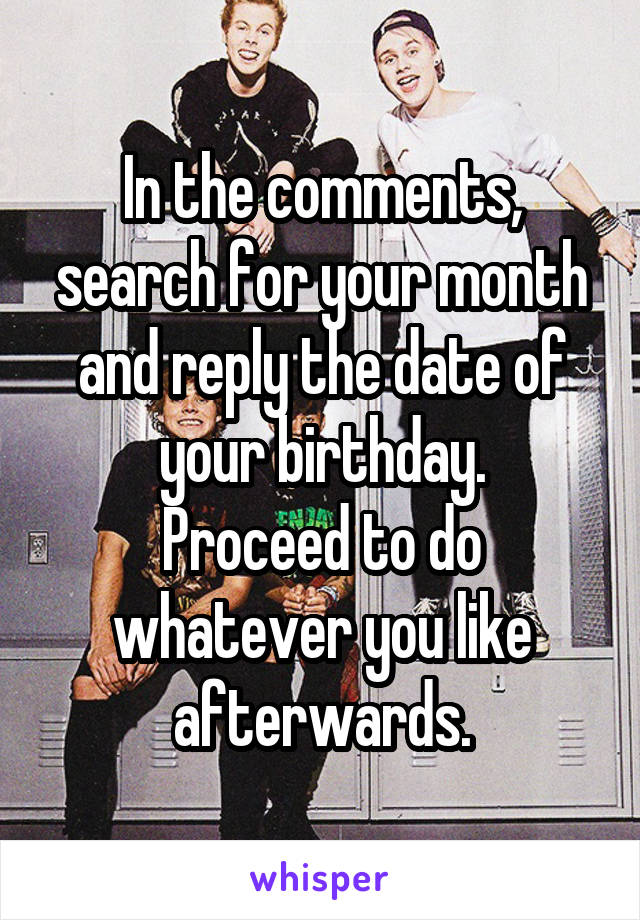 In the comments, search for your month and reply the date of your birthday.
Proceed to do whatever you like afterwards.