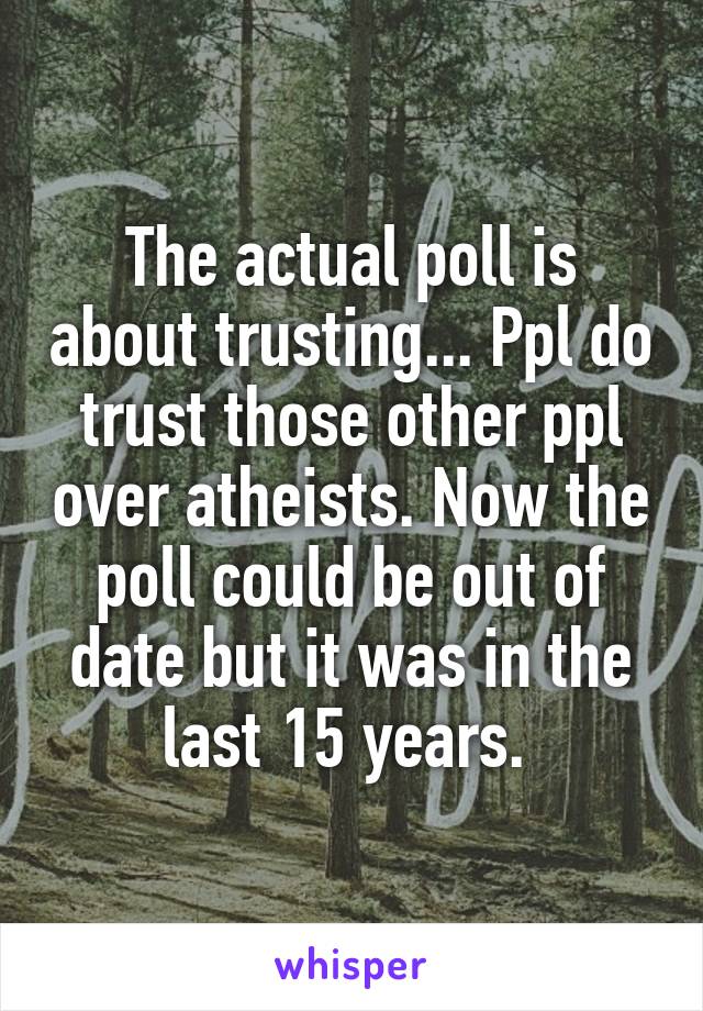 The actual poll is about trusting... Ppl do trust those other ppl over atheists. Now the poll could be out of date but it was in the last 15 years. 