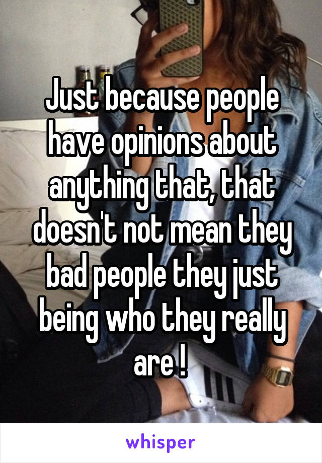 Just because people have opinions about anything that, that doesn't not mean they bad people they just being who they really are ! 