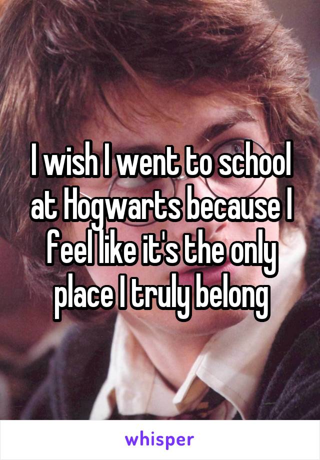 I wish I went to school at Hogwarts because I feel like it's the only place I truly belong