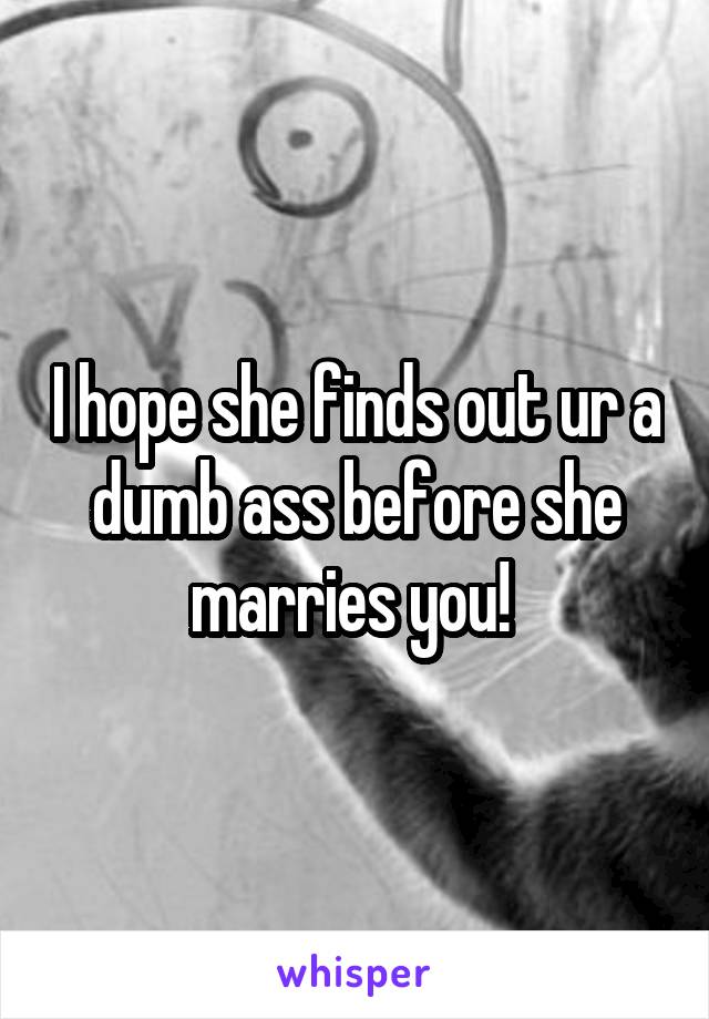 I hope she finds out ur a dumb ass before she marries you! 
