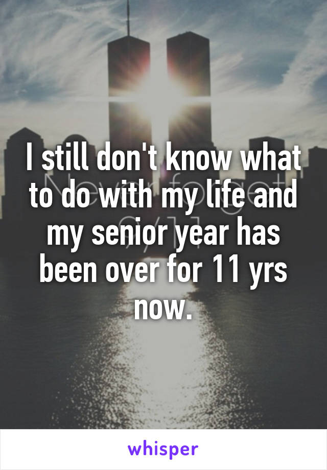 I still don't know what to do with my life and my senior year has been over for 11 yrs now.