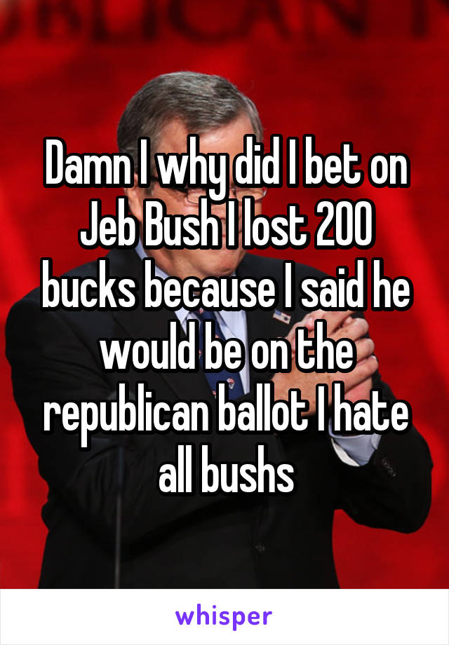 Damn I why did I bet on Jeb Bush I lost 200 bucks because I said he would be on the republican ballot I hate all bushs