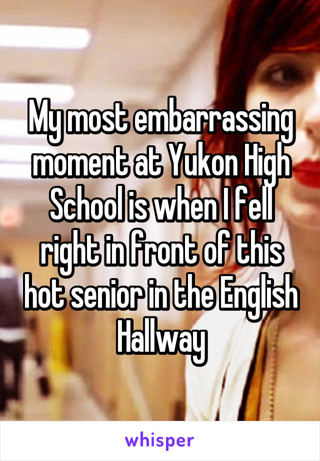 My most embarrassing moment at Yukon High School is when I fell right in front of this hot senior in the English Hallway