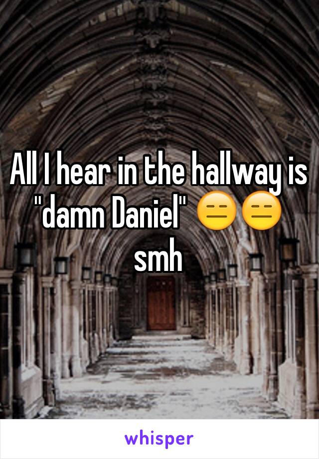 All I hear in the hallway is "damn Daniel" 😑😑 smh
