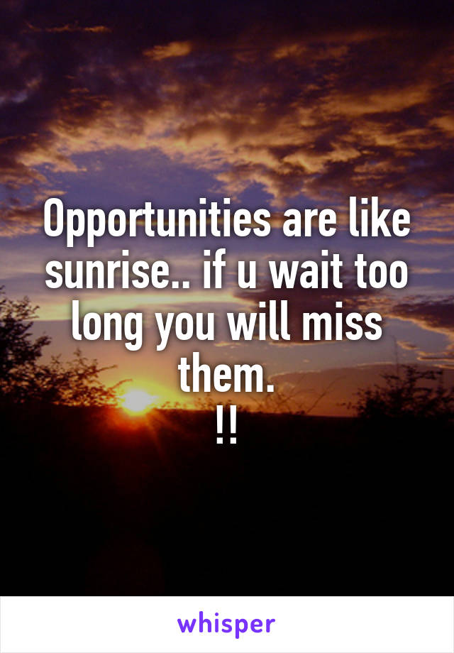 Opportunities are like sunrise.. if u wait too long you will miss them.
!!