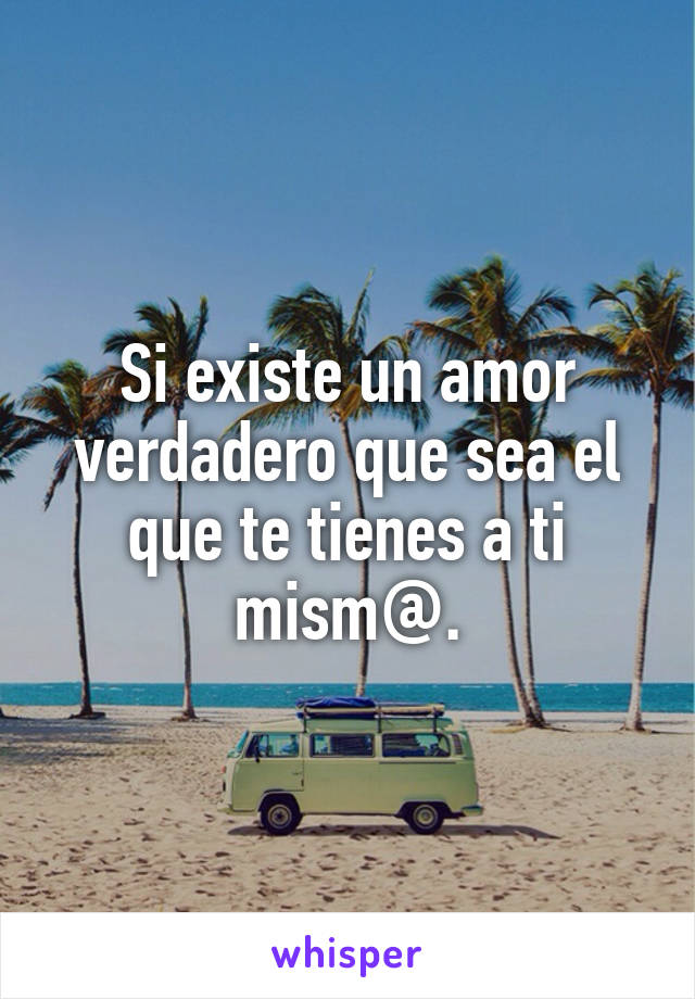 Si existe un amor verdadero que sea el que te tienes a ti mism@.