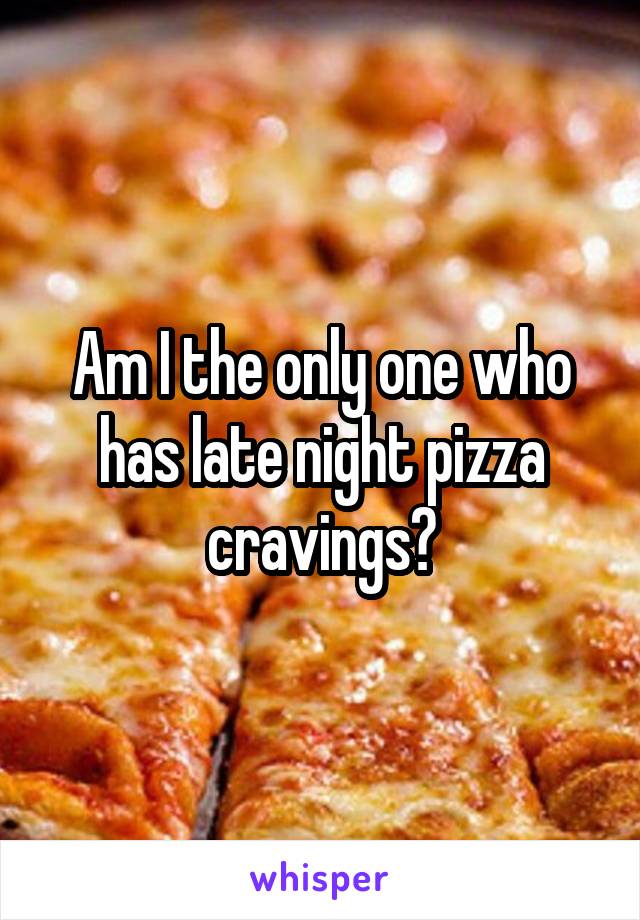 Am I the only one who has late night pizza cravings?