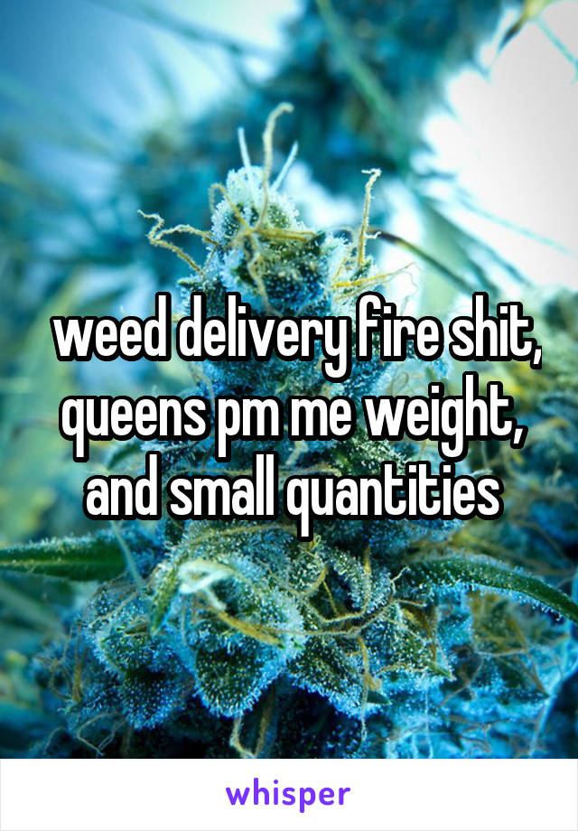  weed delivery fire shit, queens pm me weight, and small quantities