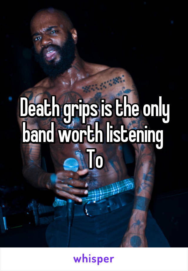 Death grips is the only band worth listening 
To