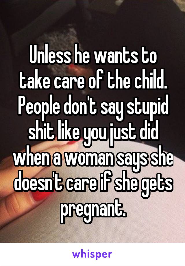 Unless he wants to take care of the child. People don't say stupid shit like you just did when a woman says she doesn't care if she gets pregnant.