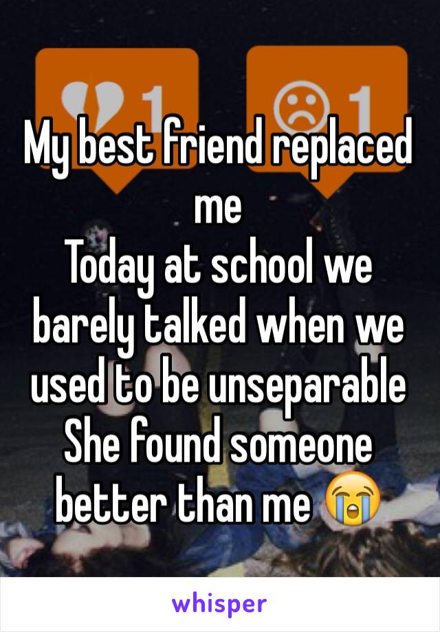 My best friend replaced me
Today at school we barely talked when we used to be unseparable
She found someone better than me 😭