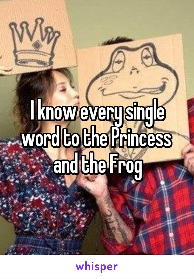 I know every single word to the Princess  and the Frog