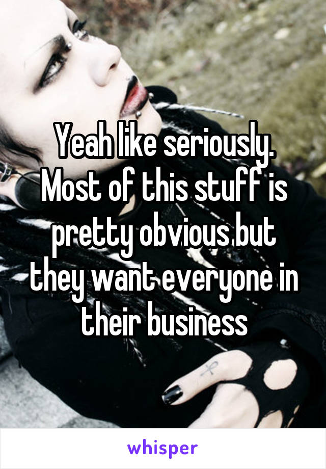 Yeah like seriously. Most of this stuff is pretty obvious but they want everyone in their business